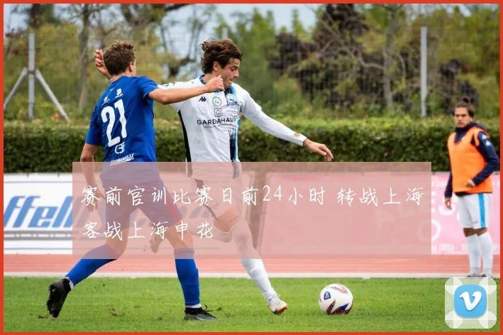赛前官训比赛日前24小时 转战上海客战上海申花